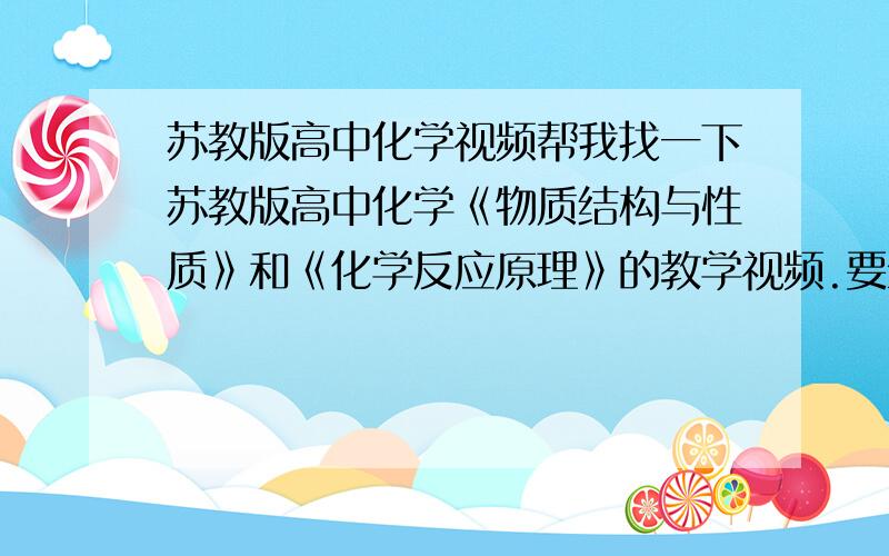 苏教版高中化学视频帮我找一下苏教版高中化学《物质结构与性质》和《化学反应原理》的教学视频.要全集.谢谢!要确切网址，不要敷衍！是全集再加五十分 一定要苏教版，人教版的顺序不