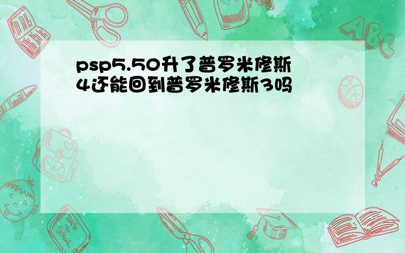 psp5.50升了普罗米修斯4还能回到普罗米修斯3吗