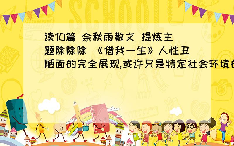 读10篇 余秋雨散文 提炼主题除除除 《借我一生》人性丑陋面的完全展现,或许只是特定社会环境的原因,但确实存在.《道士塔》与其说是一位愚昧无知的道士犯下的沉重罪过,不如说是一个时