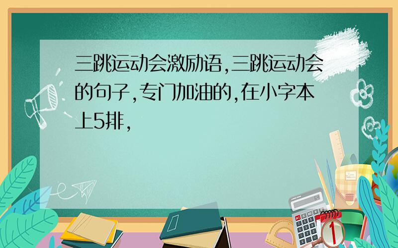 三跳运动会激励语,三跳运动会的句子,专门加油的,在小字本上5排,