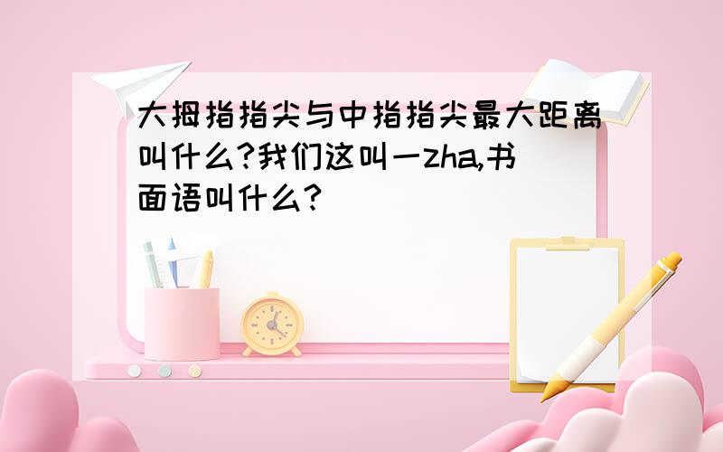 大拇指指尖与中指指尖最大距离叫什么?我们这叫一zha,书面语叫什么?