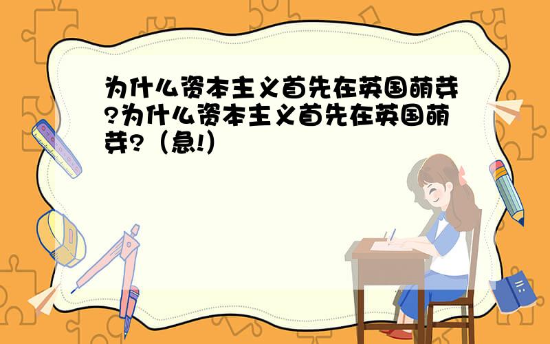 为什么资本主义首先在英国萌芽?为什么资本主义首先在英国萌芽?（急!）