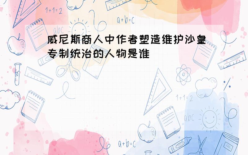 威尼斯商人中作者塑造维护沙皇专制统治的人物是谁