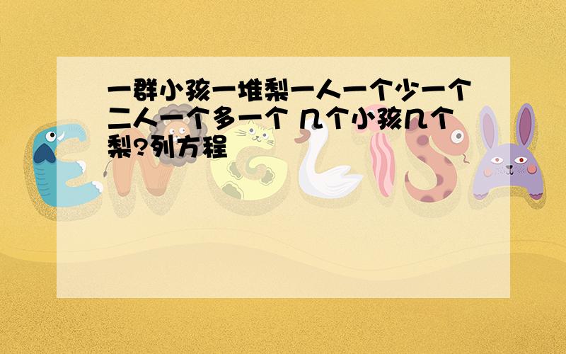 一群小孩一堆梨一人一个少一个二人一个多一个 几个小孩几个梨?列方程