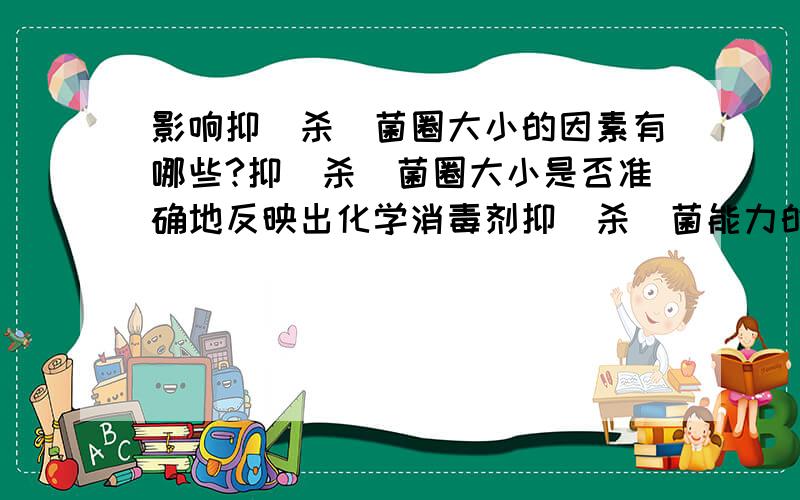 影响抑（杀）菌圈大小的因素有哪些?抑（杀）菌圈大小是否准确地反映出化学消毒剂抑（杀）菌能力的强弱?RT