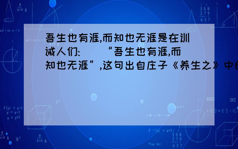 吾生也有涯,而知也无涯是在训诫人们:()“吾生也有涯,而知也无涯”,这句出自庄子《养生之》中的名言训诫人们：（）