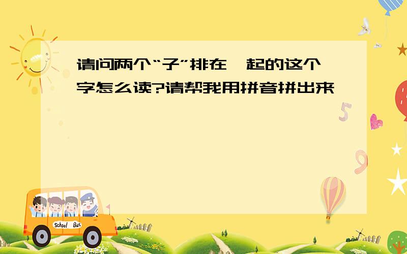 请问两个“子”排在一起的这个字怎么读?请帮我用拼音拼出来,