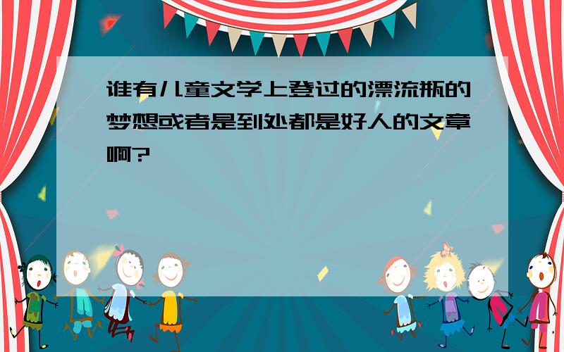 谁有儿童文学上登过的漂流瓶的梦想或者是到处都是好人的文章啊?