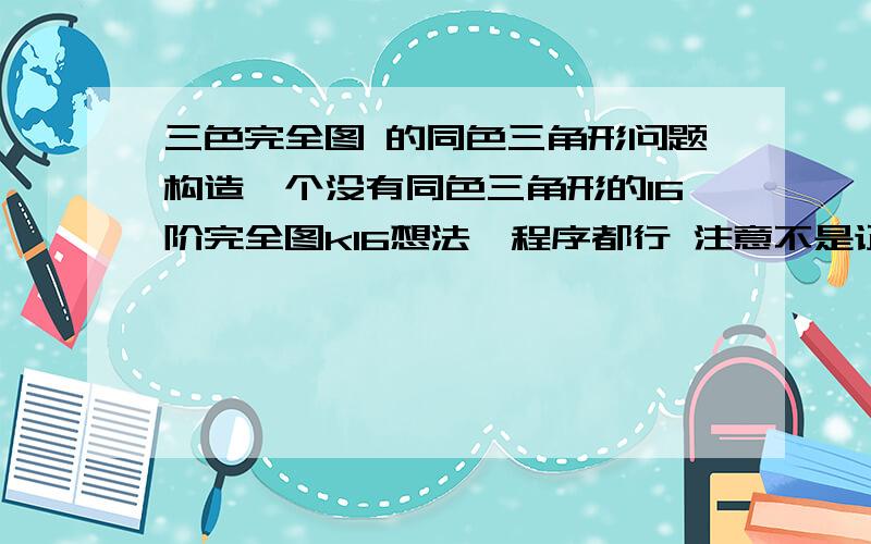 三色完全图 的同色三角形问题构造一个没有同色三角形的16阶完全图k16想法、程序都行 注意不是证明存在 是构造出一个~