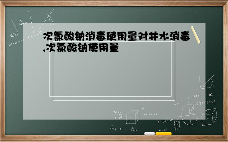 次氯酸钠消毒使用量对井水消毒,次氯酸钠使用量