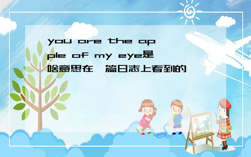 you are the apple of my eye是啥意思在一篇日志上看到的