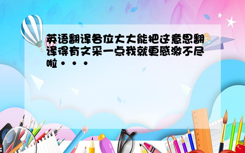 英语翻译各位大大能把这意思翻译得有文采一点我就更感激不尽啦···