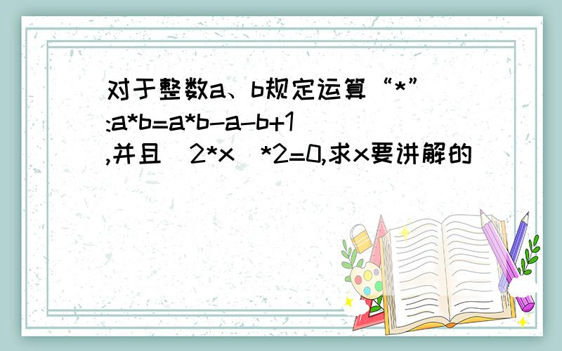 对于整数a、b规定运算“*”:a*b=a*b-a-b+1,并且(2*x)*2=0,求x要讲解的