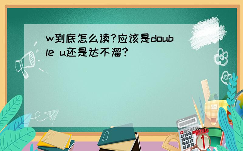 w到底怎么读?应该是double u还是达不溜?