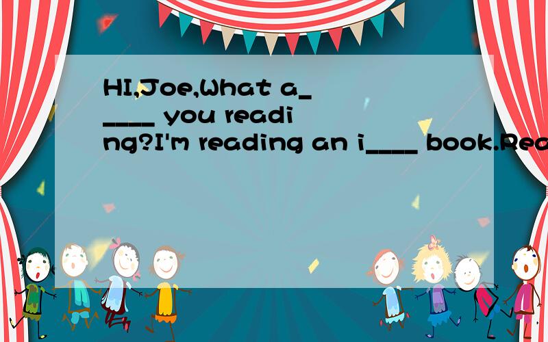 HI,Joe,What a_____ you reading?I'm reading an i____ book.Really?What is it about?It's a_____ public signs.D___ you want to have a look?yea,i do.Wow.T__a__ so many public signs in the book.W___ does this sign m___?I___m_____