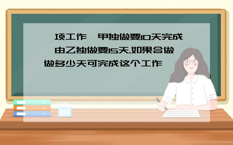 一项工作,甲独做要10天完成,由乙独做要15天.如果合做做多少天可完成这个工作