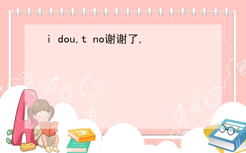 i dou,t no谢谢了,