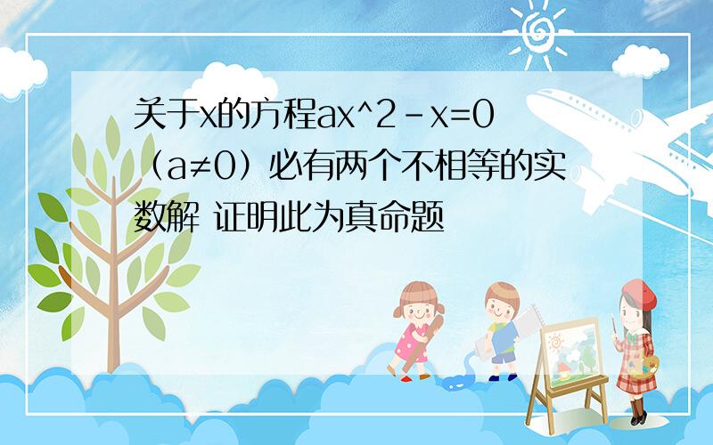 关于x的方程ax^2-x=0（a≠0）必有两个不相等的实数解 证明此为真命题