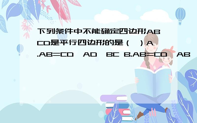 下列条件中不能确定四边形ABCD是平行四边形的是（ ）A.AB=CD,AD∥BC B.AB=CD,AB∥CDC.AB∥CD,AD∥BC D.AB=CD,AD=BC