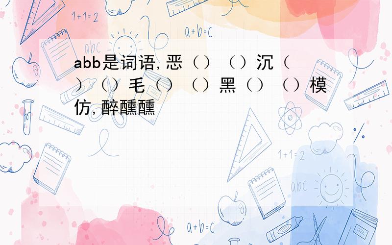 abb是词语,恶（）（）沉（）（）毛（）（）黑（）（）模仿,醉醺醺