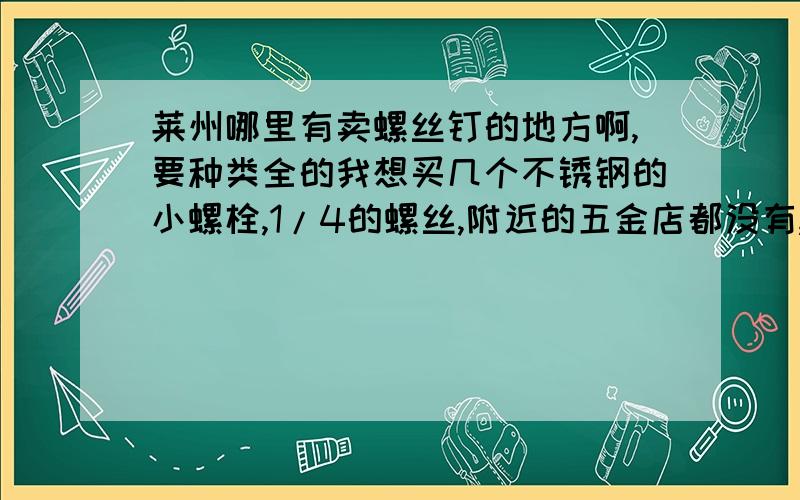 莱州哪里有卖螺丝钉的地方啊,要种类全的我想买几个不锈钢的小螺栓,1/4的螺丝,附近的五金店都没有,我想找个专卖一类的,种类齐全的