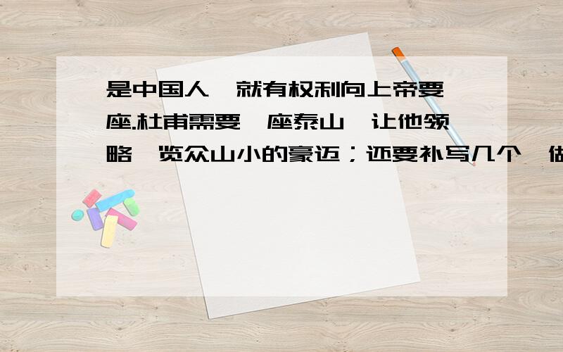 是中国人,就有权利向上帝要一座.杜甫需要一座泰山,让他领略一览众山小的豪迈；还要补写几个,做到内容连贯,句式一致,怎么写?