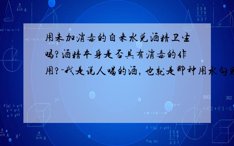 用未加消毒的自来水兑酒精卫生吗?酒精本身是否具有消毒的作用?-我是说人喝的酒，也就是那种用水勾兑酒精的杂酒