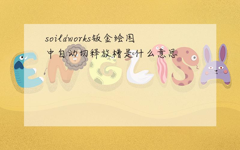 soildworks钣金绘图中自动切释放槽是什么意思