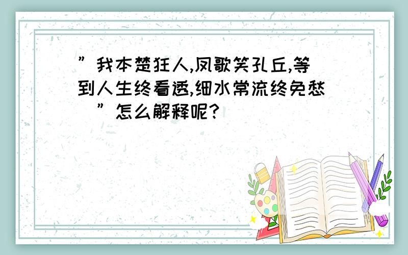 ”我本楚狂人,凤歌笑孔丘,等到人生终看透,细水常流终免愁．”怎么解释呢?