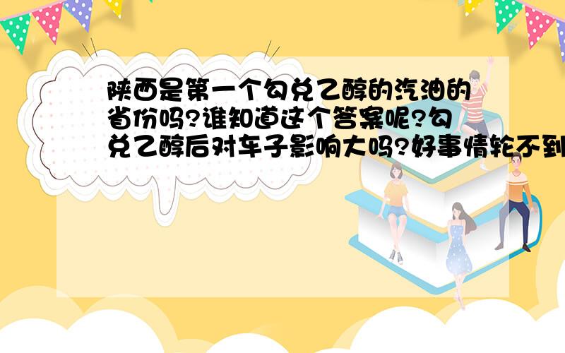 陕西是第一个勾兑乙醇的汽油的省份吗?谁知道这个答案呢?勾兑乙醇后对车子影响大吗?好事情轮不到陕西不眼红,更不想倒霉的事情轮到我们.