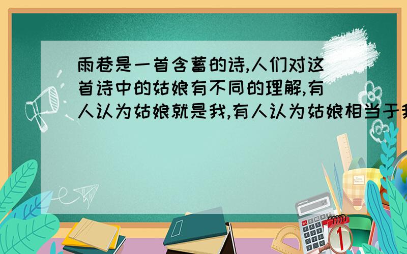 雨巷是一首含蓄的诗,人们对这首诗中的姑娘有不同的理解,有人认为姑娘就是我,有人认为姑娘相当于我心中的理想,还有人认为,姑娘就是姑娘,没有其他意思,你有什么看法