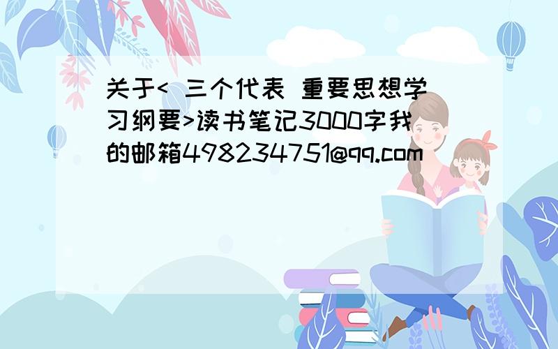 关于< 三个代表 重要思想学习纲要>读书笔记3000字我的邮箱498234751@qq.com