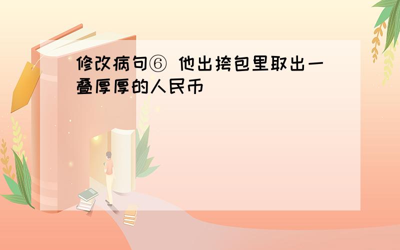 修改病句⑥ 他出挎包里取出一叠厚厚的人民币