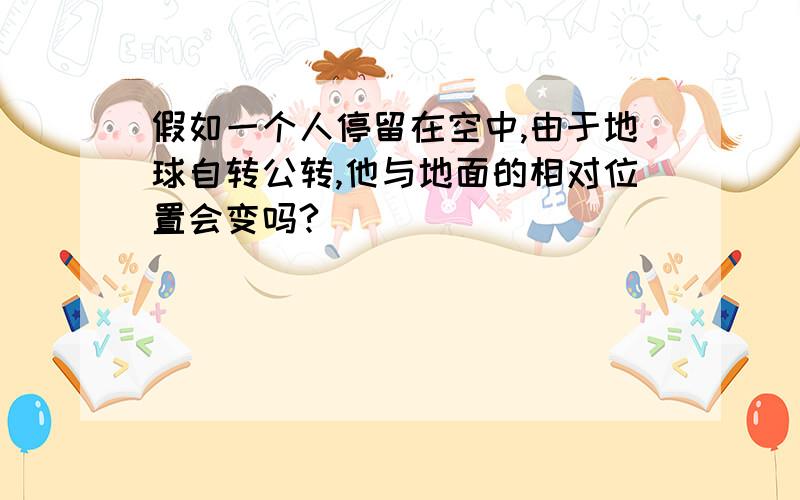 假如一个人停留在空中,由于地球自转公转,他与地面的相对位置会变吗?