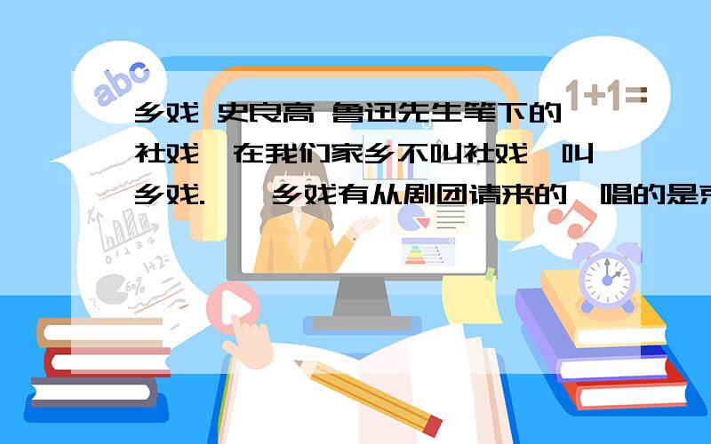 乡戏 史良高 鲁迅先生笔下的社戏,在我们家乡不叫社戏,叫乡戏.　　乡戏有从剧团请来的,唱的是京剧,诸如《穆桂英挂帅》、《白蛇传》、《铡美案》之类,而更多的是“乡下龙灯乡下舞”的