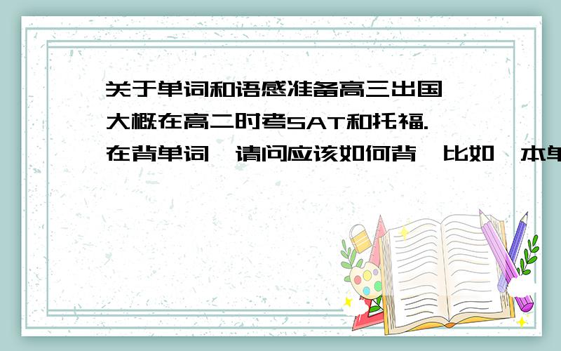 关于单词和语感准备高三出国,大概在高二时考SAT和托福.在背单词,请问应该如何背,比如一本单词书看几遍,一天看多少,多久复习一次.每次看到什么程度.另,念一些语言优美的文章是不是很锻