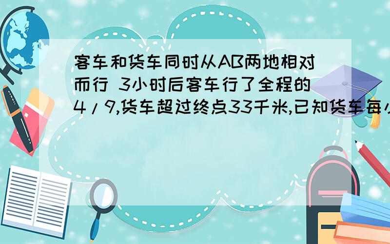 客车和货车同时从AB两地相对而行 3小时后客车行了全程的4/9,货车超过终点33千米,已知货车每小时比客车快22千米,求AB两地的距离!