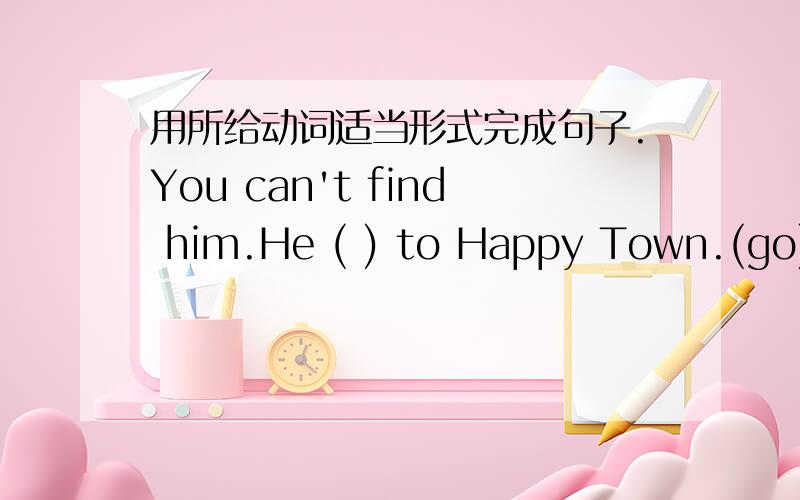 用所给动词适当形式完成句子.You can't find him.He ( ) to Happy Town.(go)用所给动词适当形式完成句子.You can't find him.He ( ) to Happy Town.(go)←!