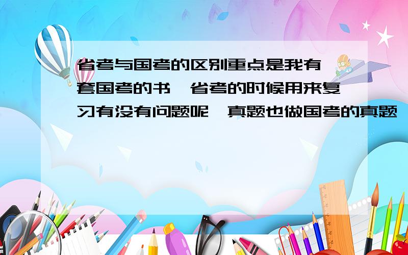 省考与国考的区别重点是我有一套国考的书,省考的时候用来复习有没有问题呢,真题也做国考的真题,行么