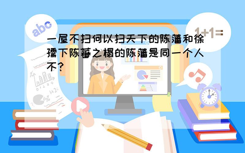 一屋不扫何以扫天下的陈藩和徐孺下陈蕃之榻的陈藩是同一个人不?