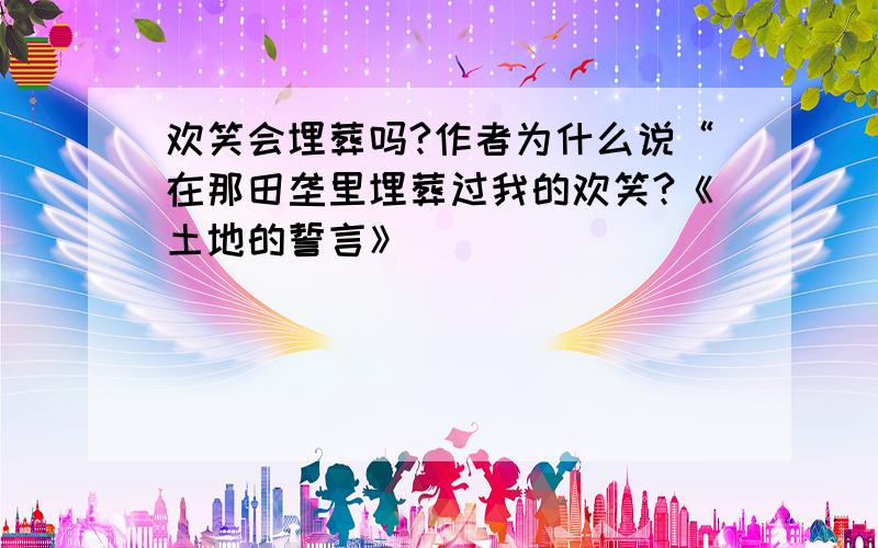 欢笑会埋葬吗?作者为什么说“在那田垄里埋葬过我的欢笑?《土地的誓言》