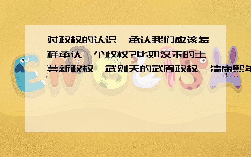 对政权的认识、承认我们应该怎样承认一个政权?比如汉末的王莽新政权、武则天的武周政权、清康熙年三番之乱中的吴三桂建的政权的,甚至于民国初年的袁大头搞得所谓的“中华帝国”,这