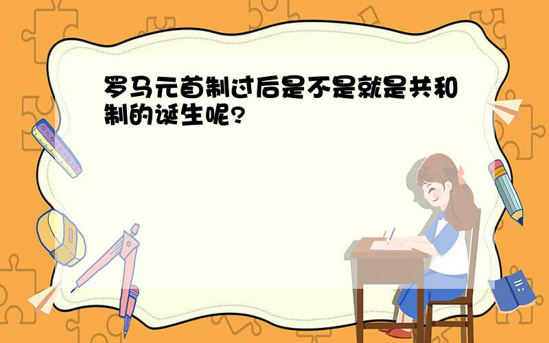 罗马元首制过后是不是就是共和制的诞生呢?