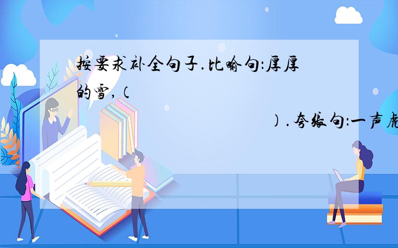 按要求补全句子.比喻句：厚厚的雪,（                                                     ）.夸张句：一声虎啸,整个山冈（                                       ）.拟人句：枝头的画眉（