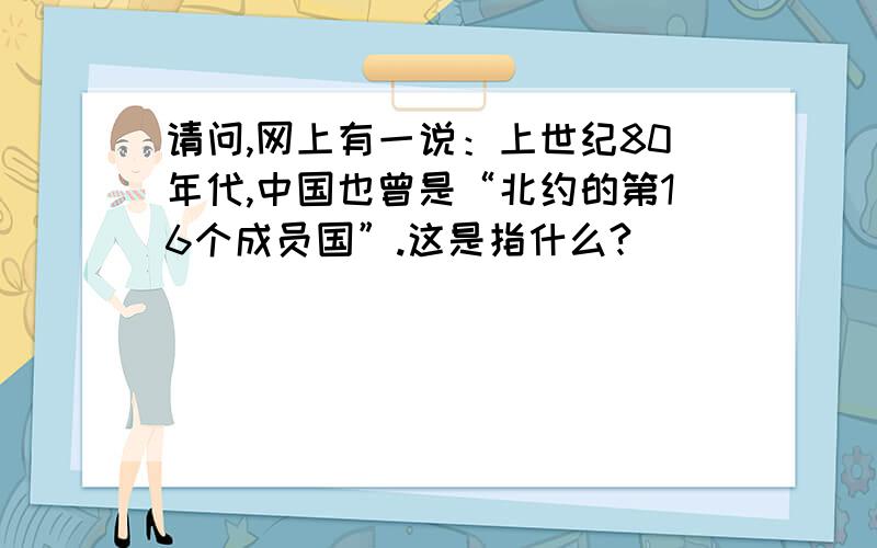 请问,网上有一说：上世纪80年代,中国也曾是“北约的第16个成员国”.这是指什么?