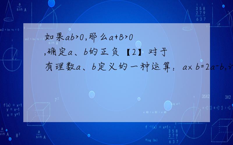 如果ab>0,那么a+B>0,确定a、b的正负【2】对于有理数a、b定义的一种运算：a×b=2a-b,计算（-2）×3+1