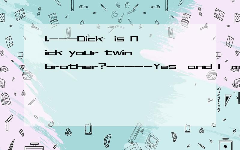 1.---Dick,is Nick your twin brother?-----Yes,and I'm thirty minutes _____ than him.A.fatter B.taller C.heavier D.older2.Of the two gifts,the girl chose _____ at last.A.the one most expensive B.the least expensive C.the less expensive D,most expensive