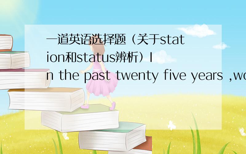 一道英语选择题（关于station和status辨析）In the past twenty five years ,workers have attained a new of human dignity.A.statue B.stationC.status D.stature题意是在“在过去25年里,工人有了一个新的地位.”答案是C,但