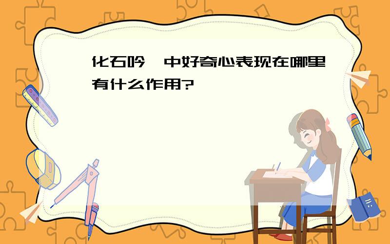 《化石吟》中好奇心表现在哪里,有什么作用?