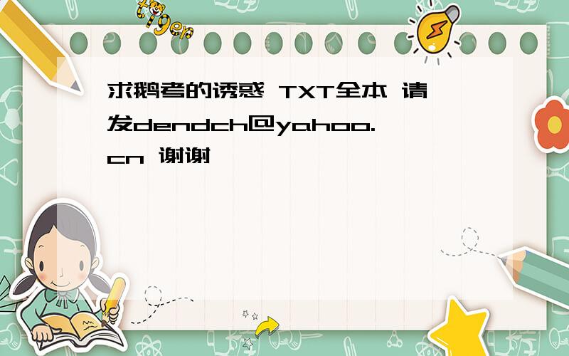 求鹅考的诱惑 TXT全本 请发dendch@yahoo.cn 谢谢